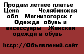 Продам летнее платье › Цена ­ 400 - Челябинская обл., Магнитогорск г. Одежда, обувь и аксессуары » Женская одежда и обувь   